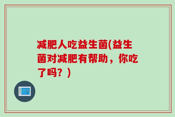 减肥人吃益生菌(益生菌对减肥有帮助，你吃了吗？)