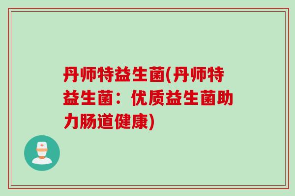 丹师特益生菌(丹师特益生菌:优质益生菌助力肠道健康) 丹师特益生菌(丹师特益生菌:优质益生菌助力肠道健康)
