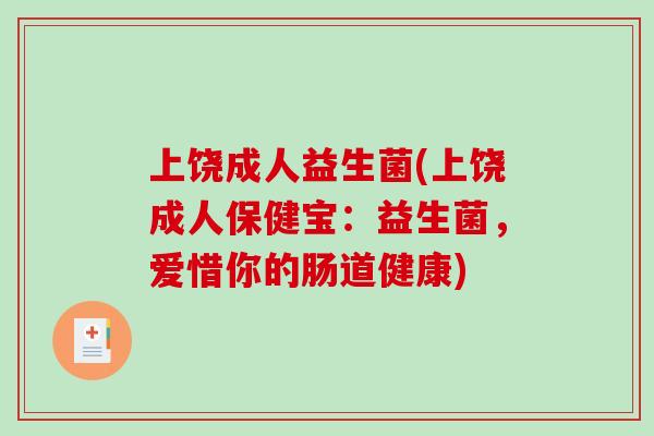 上饶成人益生菌(上饶成人保健宝：益生菌，爱惜你的肠道健康)