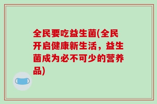 全民要吃益生菌(全民开启健康新生活,益生菌成为必不可少的营养品) 全民要吃益生菌(全民开启健康新生活,益生菌成为必不可少的营养品)