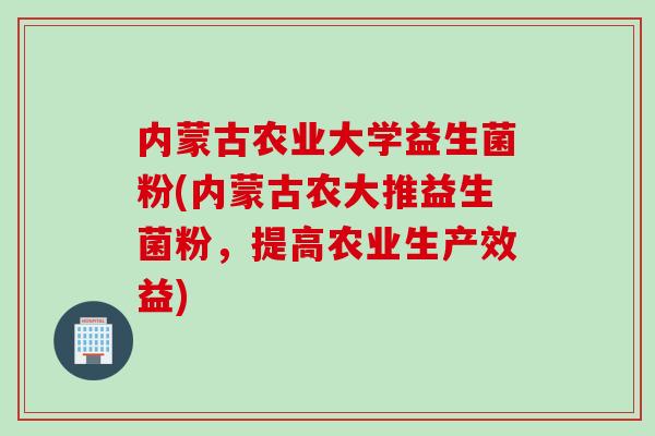 内蒙古农业大学益生菌粉(内蒙古农大推益生菌粉，提高农业生产效益)