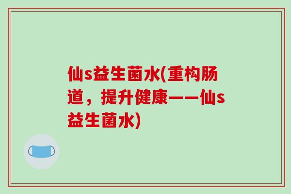 仙s益生菌水(重构肠道,提升健康——仙s益生菌水) 仙s益生菌水(重构肠道,提升健康——仙s益生菌水)