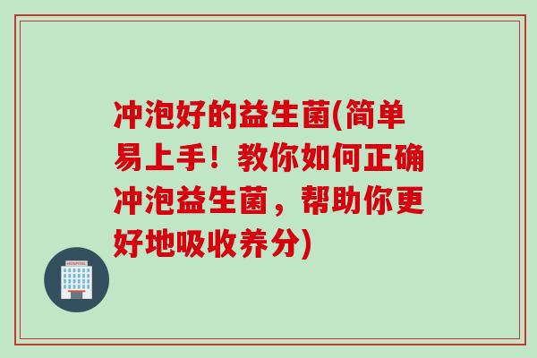 冲泡好的益生菌(简单易上手！教你如何正确冲泡益生菌，帮助你更好地吸收养分)