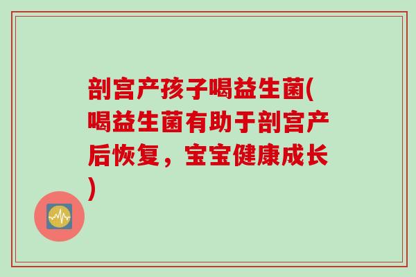 剖宫产孩子喝益生菌(喝益生菌有助于剖宫产后恢复，宝宝健康成长)