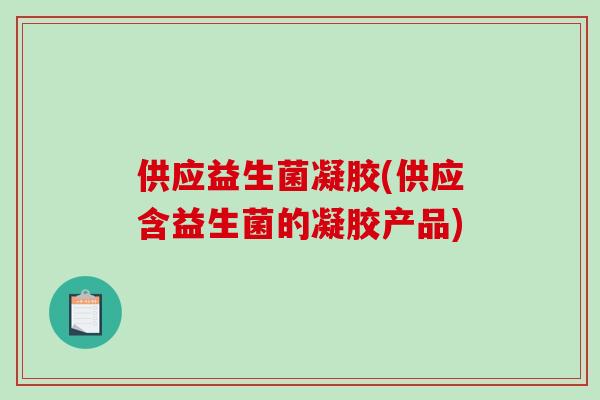 供应益生菌凝胶(供应含益生菌的凝胶产品) 供应益生菌凝胶(供应含益生菌的凝胶产品)
