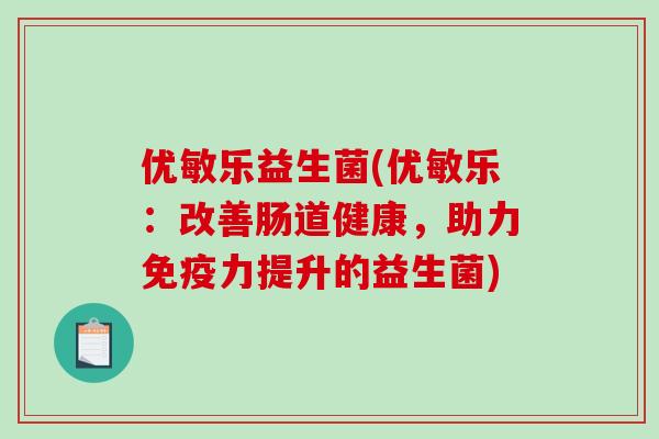 优敏乐益生菌(优敏乐:改善肠道健康,助力力提升的益生菌) 优敏乐益生菌(优敏乐:改善肠道健康,助力力提升的益生菌)