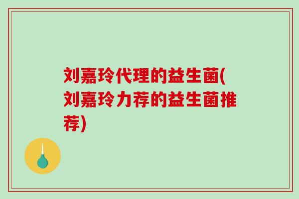 刘嘉玲代理的益生菌(刘嘉玲力荐的益生菌推荐)