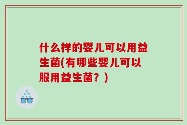 什么样的婴儿可以用益生菌(有哪些婴儿可以服用益生菌？)