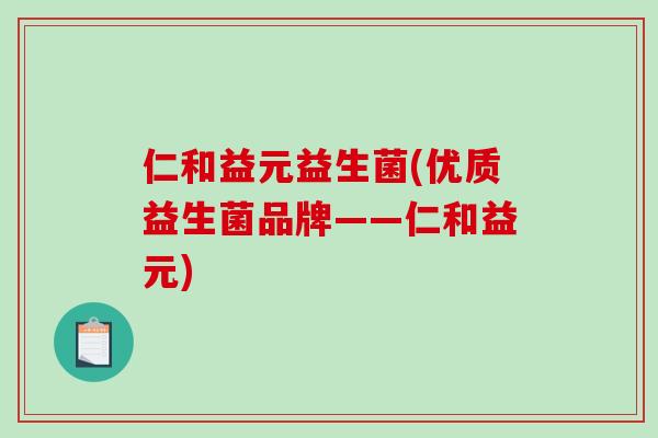 仁和益元益生菌(优质益生菌品牌——仁和益元)