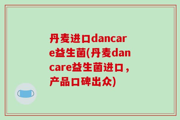 丹麦进口dancare益生菌(丹麦dancare益生菌进口，产品口碑出众)