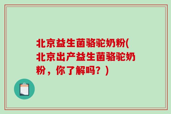北京益生菌骆驼奶粉(北京出产益生菌骆驼奶粉,你了解吗?) 北京益生菌骆驼奶粉(北京出产益生菌骆驼奶粉,你了解吗?)
