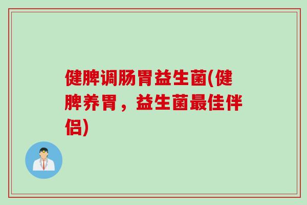 健脾调肠胃益生菌(健脾养胃，益生菌最佳伴侣)