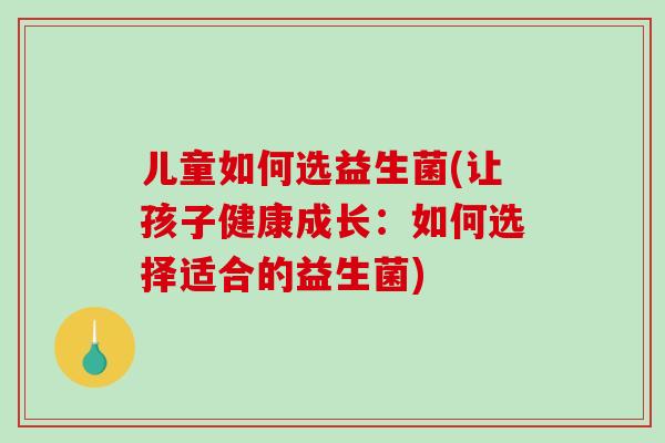 儿童如何选益生菌(让孩子健康成长:如何选择适合的益生菌) 儿童如何选益生菌(让孩子健康成长:如何选择适合的益生菌)