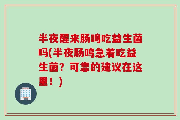 半夜醒来肠鸣吃益生菌吗(半夜肠鸣急着吃益生菌?可靠的建议在这里!) 半夜醒来肠鸣吃益生菌吗(半夜肠鸣急着吃益生菌?可靠的建议在这里!)