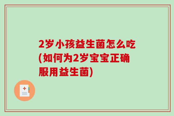 2岁小孩益生菌怎么吃(如何为2岁宝宝正确服用益生菌)