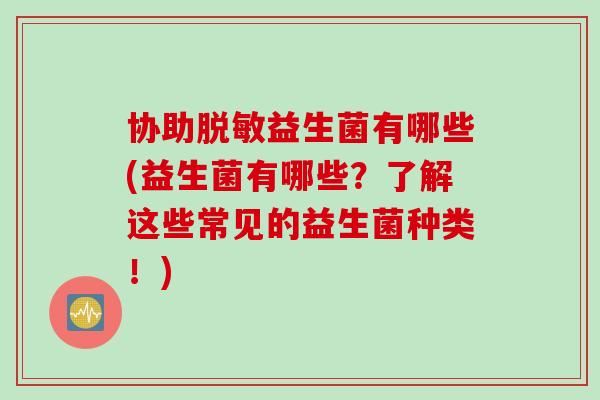 协助脱敏益生菌有哪些(益生菌有哪些?了解这些常见的益生菌种类!) 协助脱敏益生菌有哪些(益生菌有哪些?了解这些常见的益生菌种类!)