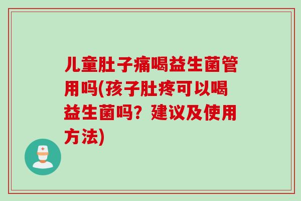 儿童肚子痛喝益生菌管用吗(孩子肚疼可以喝益生菌吗？建议及使用方法)