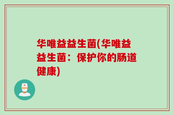 华唯益益生菌(华唯益益生菌:保护你的肠道健康) 华唯益益生菌(华唯益益生菌:保护你的肠道健康)