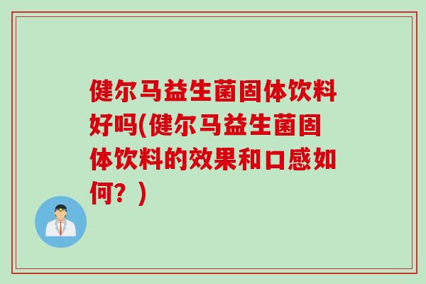 健尔马益生菌固体饮料好吗(健尔马益生菌固体饮料的效果和口感如何？)