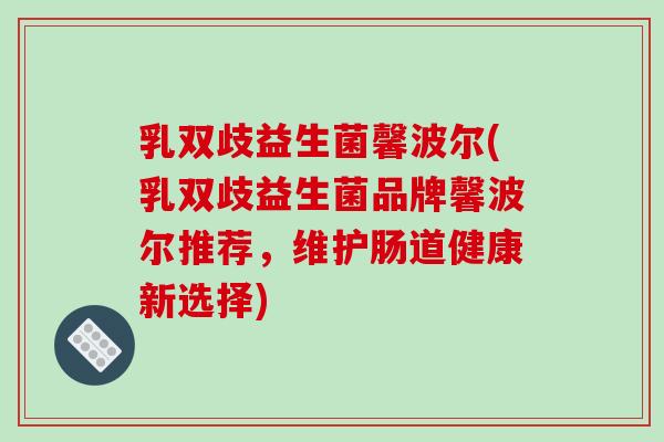 乳双歧益生菌馨波尔(乳双歧益生菌品牌馨波尔推荐,维护肠道健康新选择) 乳双歧益生菌馨波尔(乳双歧益生菌品牌馨波尔推荐,维护肠道健康新选择)
