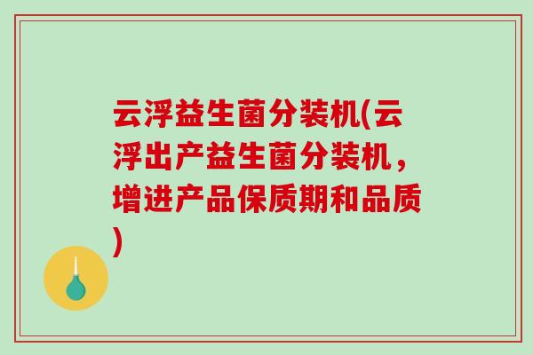 云浮益生菌分装机(云浮出产益生菌分装机，增进产品保质期和品质)