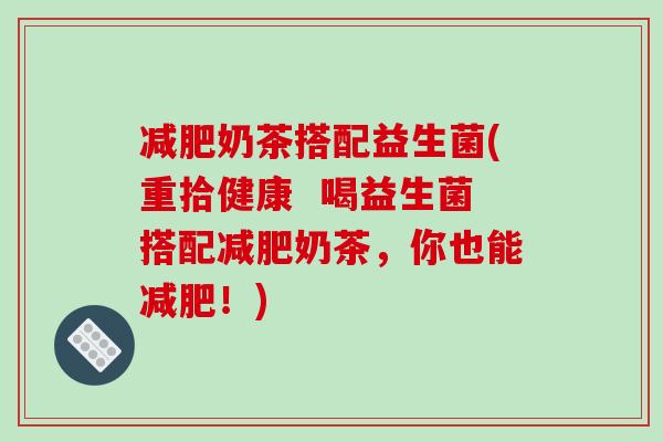 减肥奶茶搭配益生菌(重拾健康  喝益生菌搭配减肥奶茶，你也能减肥！)