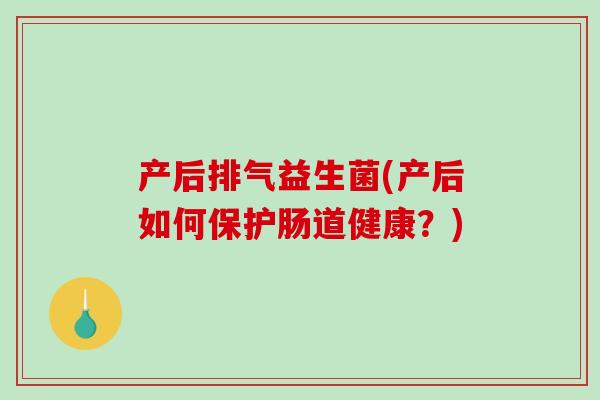 产后排气益生菌(产后如何保护肠道健康?) 产后排气益生菌(产后如何保护肠道健康?)