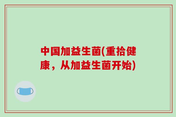 中国加益生菌(重拾健康，从加益生菌开始)