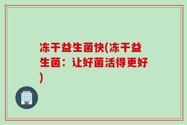 冻干益生菌快(冻干益生菌：让好菌活得更好)