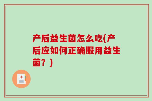 产后益生菌怎么吃(产后应如何正确服用益生菌？)