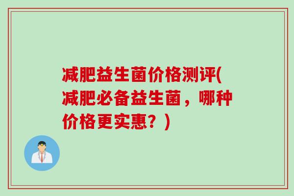 减肥益生菌价格测评(减肥必备益生菌，哪种价格更实惠？)