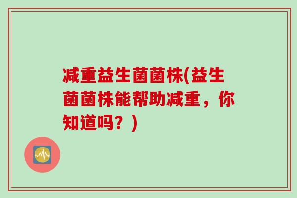 减重益生菌菌株(益生菌菌株能帮助减重，你知道吗？)
