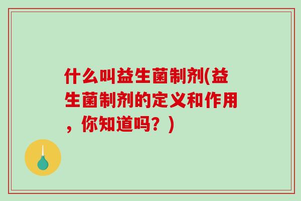 什么叫益生菌制剂(益生菌制剂的定义和作用,你知道吗?) 什么叫益生菌制剂(益生菌制剂的定义和作用,你知道吗?)