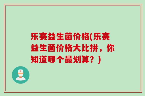 乐赛益生菌价格(乐赛益生菌价格大比拼，你知道哪个划算？)