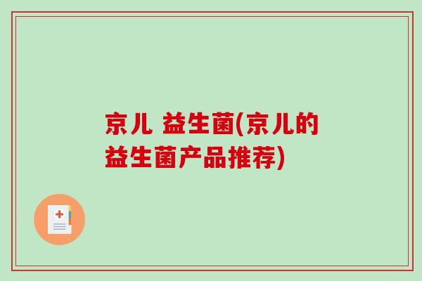 京儿 益生菌(京儿的益生菌产品推荐) 京儿 益生菌(京儿的益生菌产品推荐)