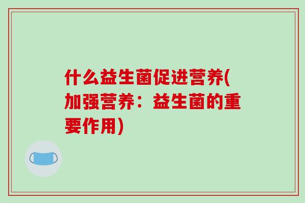 什么益生菌促进营养(加强营养：益生菌的重要作用)