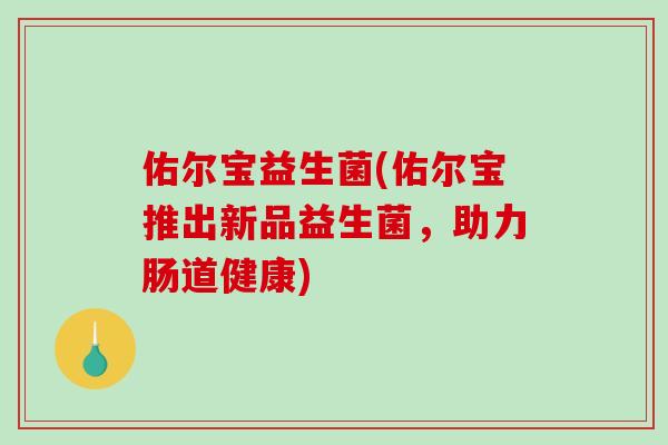 佑尔宝益生菌(佑尔宝推出新品益生菌，助力肠道健康)
