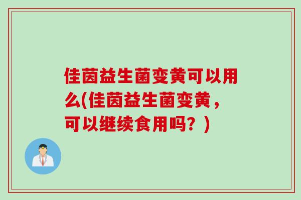 佳茵益生菌变黄可以用么(佳茵益生菌变黄，可以继续食用吗？)