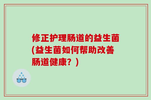 修正护理肠道的益生菌(益生菌如何帮助改善肠道健康？)