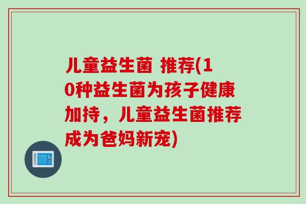儿童益生菌 推荐(10种益生菌为孩子健康加持,儿童益生菌推荐成为爸妈新宠) 儿童益生菌 推荐(10种益生菌为孩子健康加持,儿童益生菌推荐成为爸妈新宠)