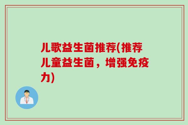 儿歌益生菌推荐(推荐儿童益生菌，增强力)