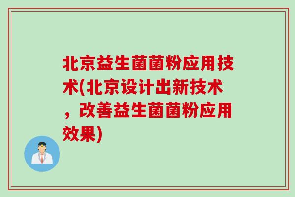 北京益生菌菌粉应用技术(北京设计出新技术，改善益生菌菌粉应用效果)