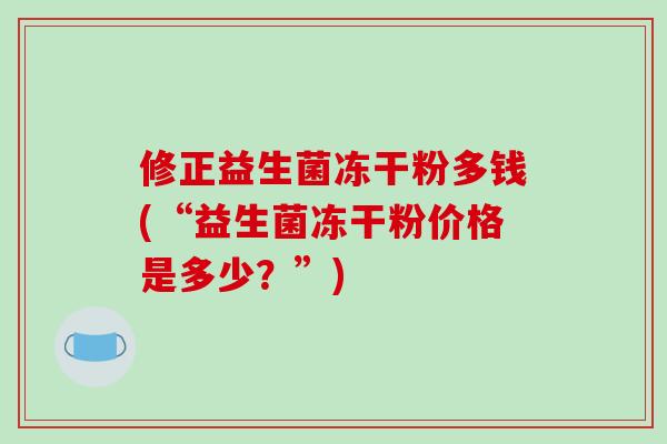 修正益生菌冻干粉多钱(“益生菌冻干粉价格是多少?”) 修正益生菌冻干粉多钱(“益生菌冻干粉价格是多少?”)