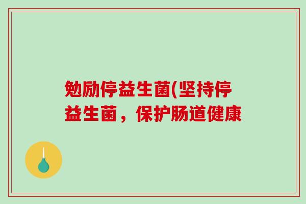 勉励停益生菌(坚持停益生菌，保护肠道健康