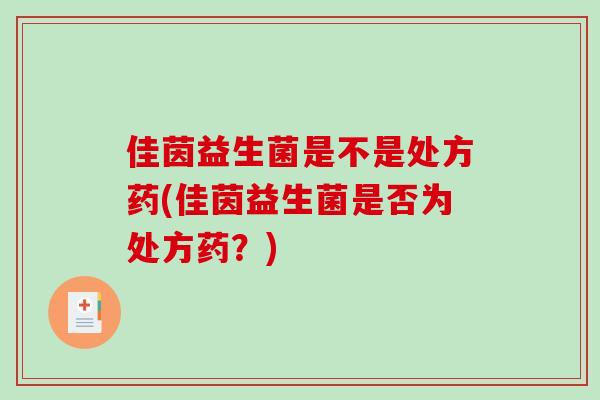 佳茵益生菌是不是处方药(佳茵益生菌是否为处方药？)