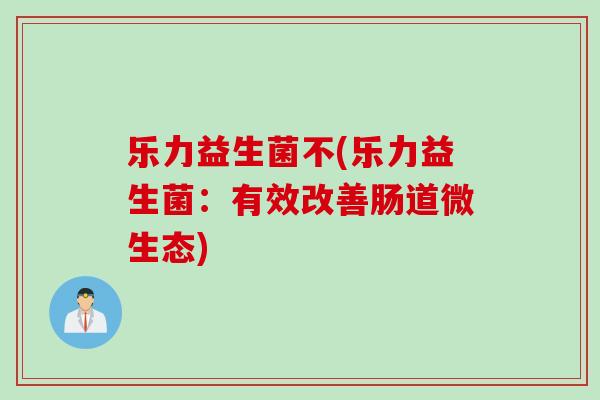 乐力益生菌不(乐力益生菌：有效改善肠道微生态)