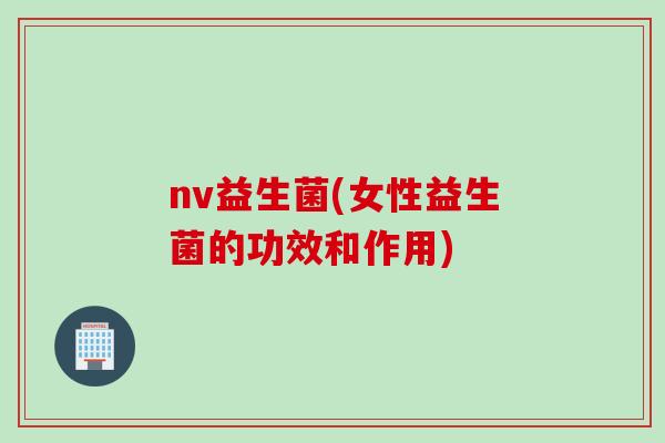 nv益生菌(女性益生菌的功效和作用) nv益生菌(女性益生菌的功效和作用)