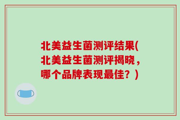 北美益生菌测评结果(北美益生菌测评揭晓,哪个品牌表现佳?) 北美益生菌测评结果(北美益生菌测评揭晓,哪个品牌表现佳?)