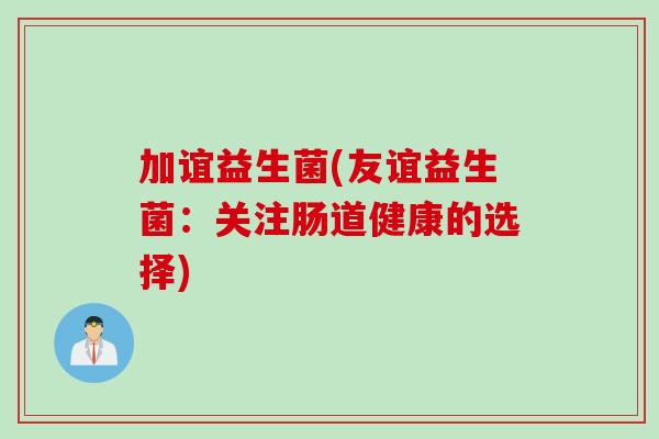 加谊益生菌(友谊益生菌:关注肠道健康的选择) 加谊益生菌(友谊益生菌:关注肠道健康的选择)