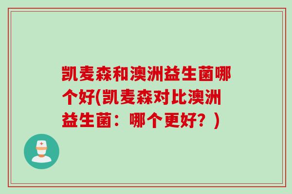 凯麦森和澳洲益生菌哪个好(凯麦森对比澳洲益生菌:哪个更好?) 凯麦森和澳洲益生菌哪个好(凯麦森对比澳洲益生菌:哪个更好?)